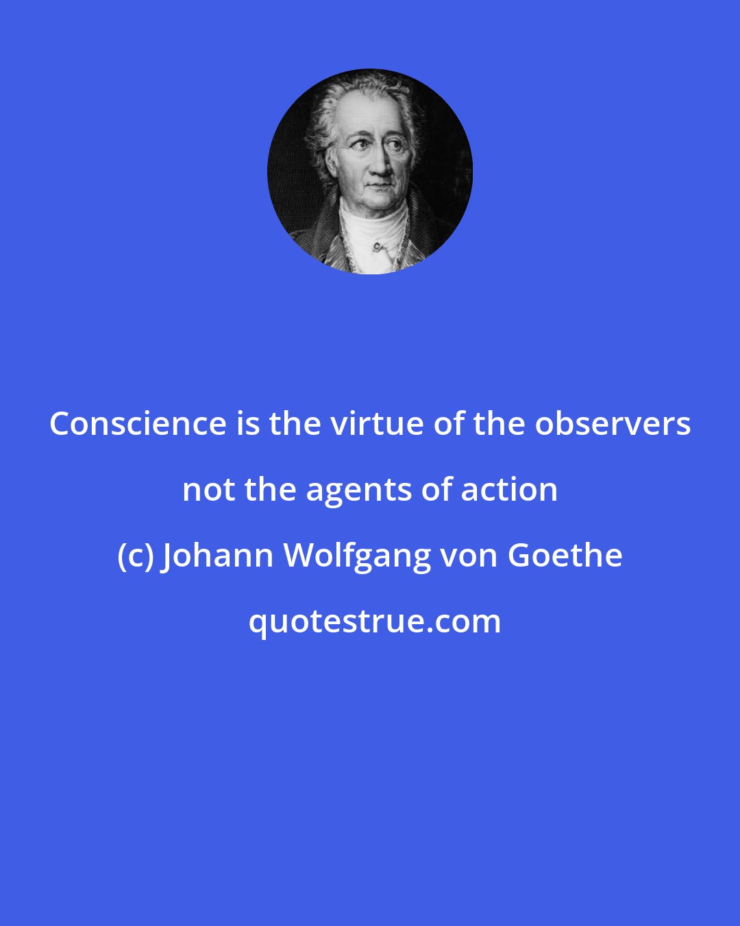 Johann Wolfgang von Goethe: Conscience is the virtue of the observers not the agents of action