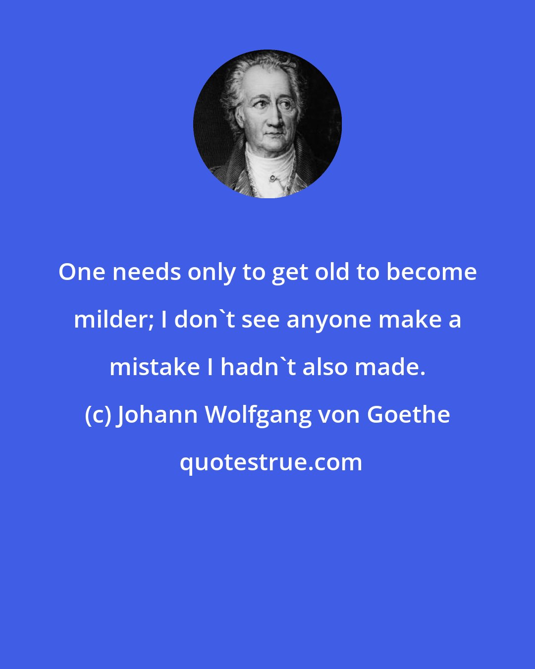 Johann Wolfgang von Goethe: One needs only to get old to become milder; I don't see anyone make a mistake I hadn't also made.
