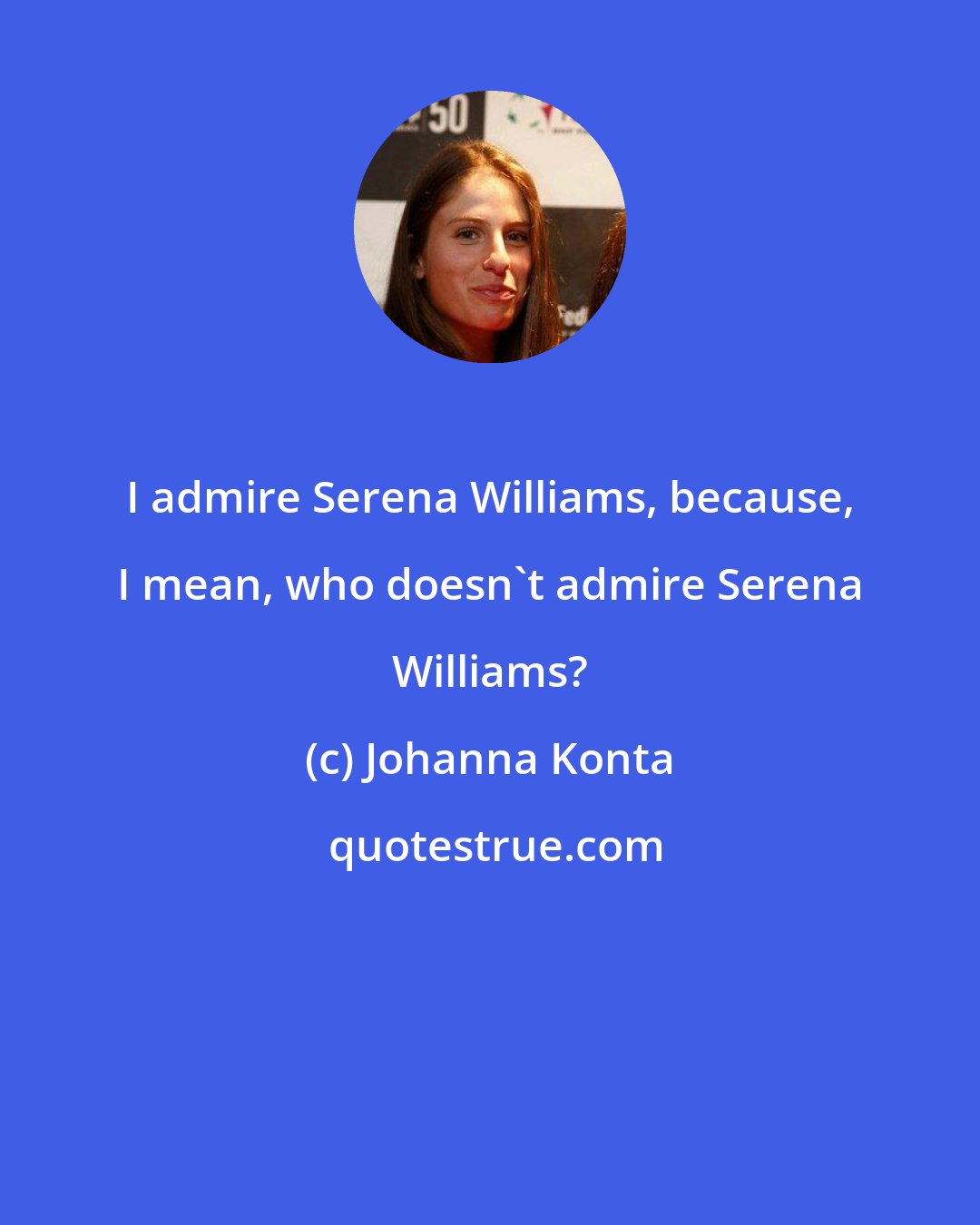 Johanna Konta: I admire Serena Williams, because, I mean, who doesn't admire Serena Williams?