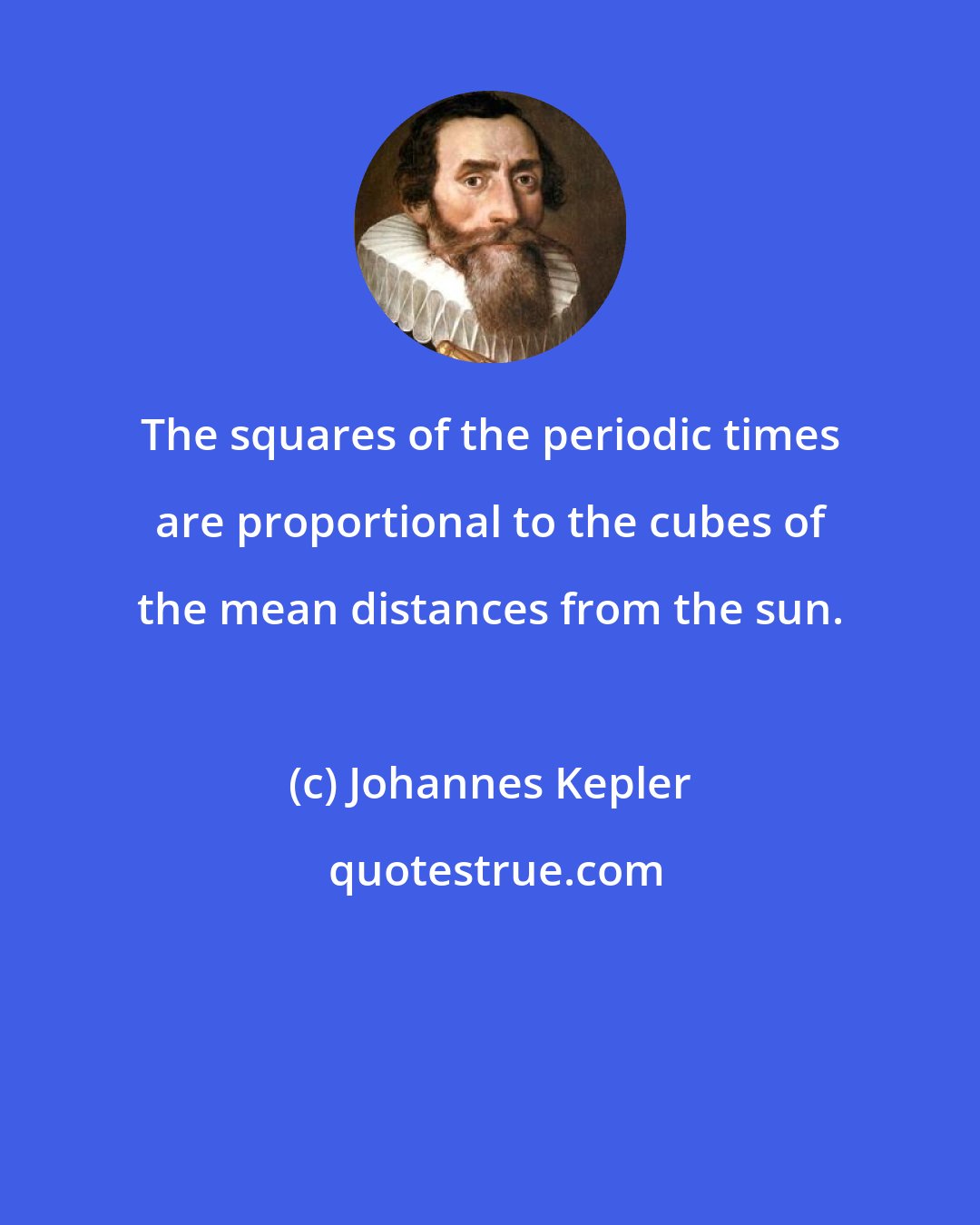 Johannes Kepler: The squares of the periodic times are proportional to the cubes of the mean distances from the sun.