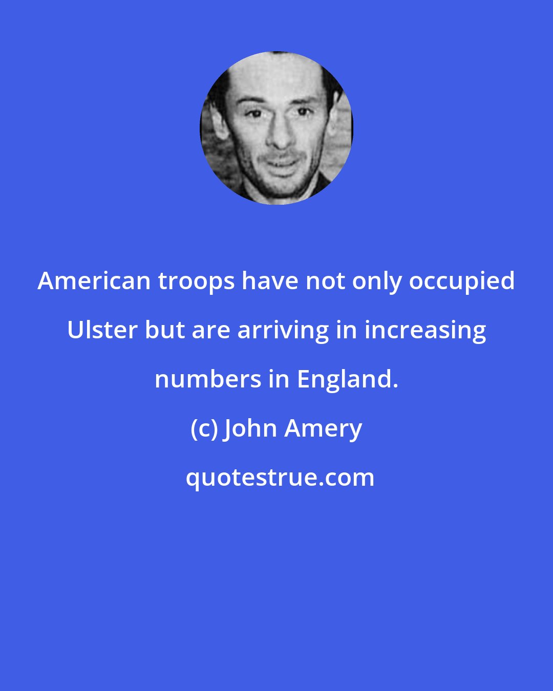 John Amery: American troops have not only occupied Ulster but are arriving in increasing numbers in England.