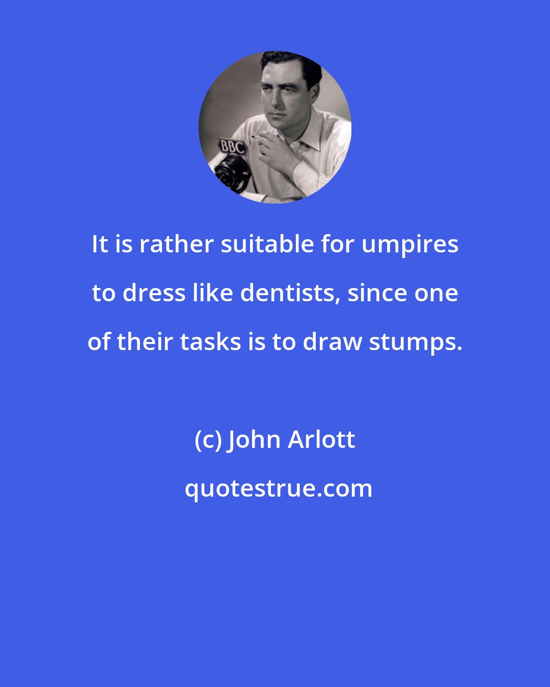 John Arlott: It is rather suitable for umpires to dress like dentists, since one of their tasks is to draw stumps.