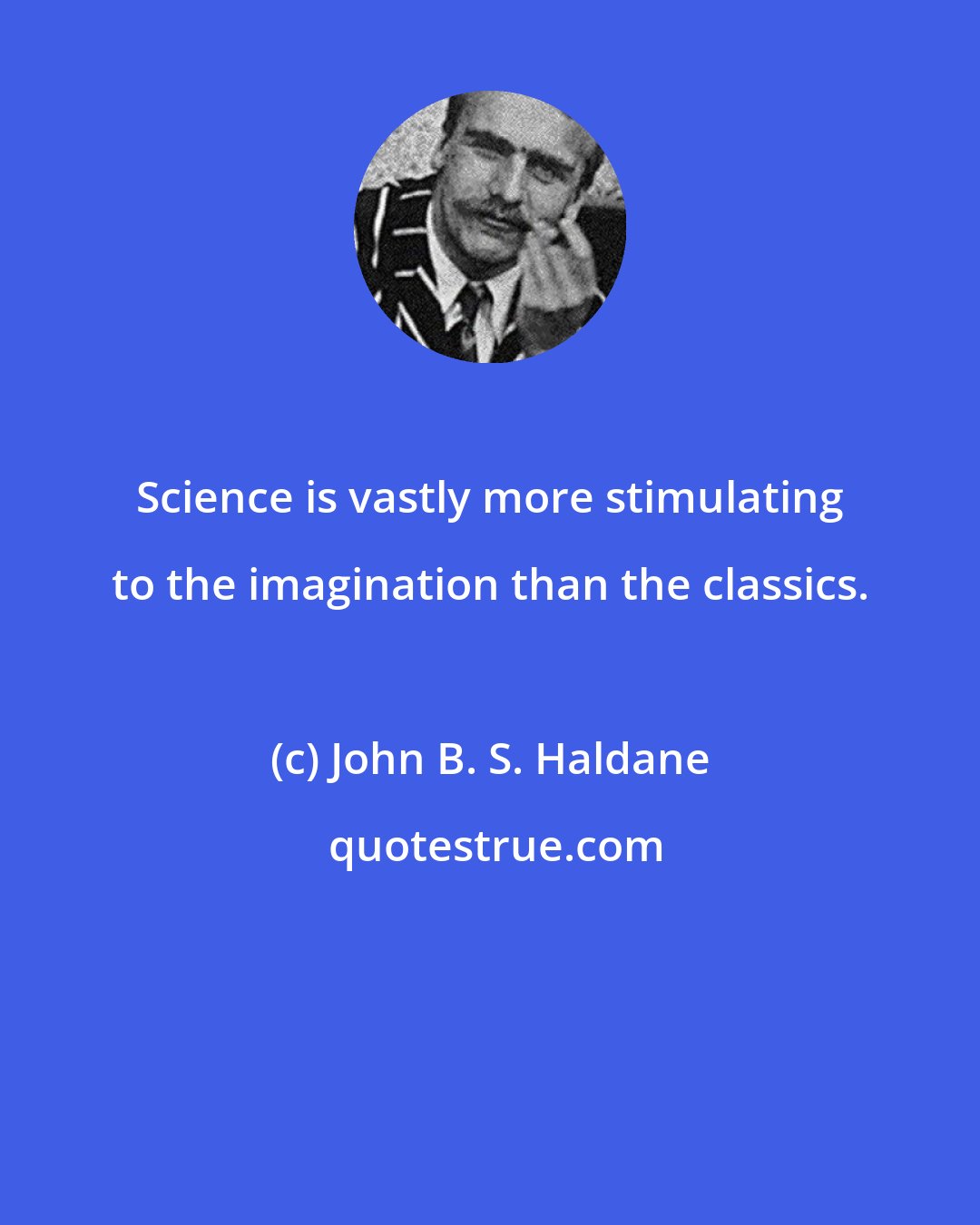 John B. S. Haldane: Science is vastly more stimulating to the imagination than the classics.