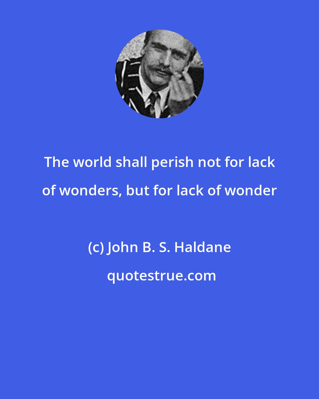 John B. S. Haldane: The world shall perish not for lack of wonders, but for lack of wonder