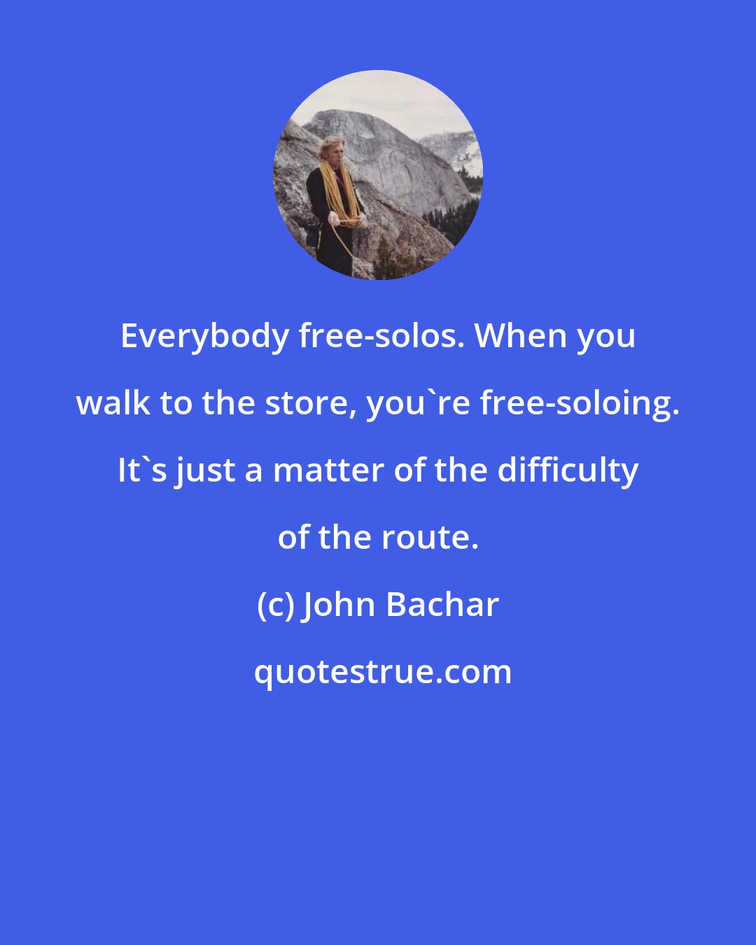 John Bachar: Everybody free-solos. When you walk to the store, you're free-soloing. It's just a matter of the difficulty of the route.