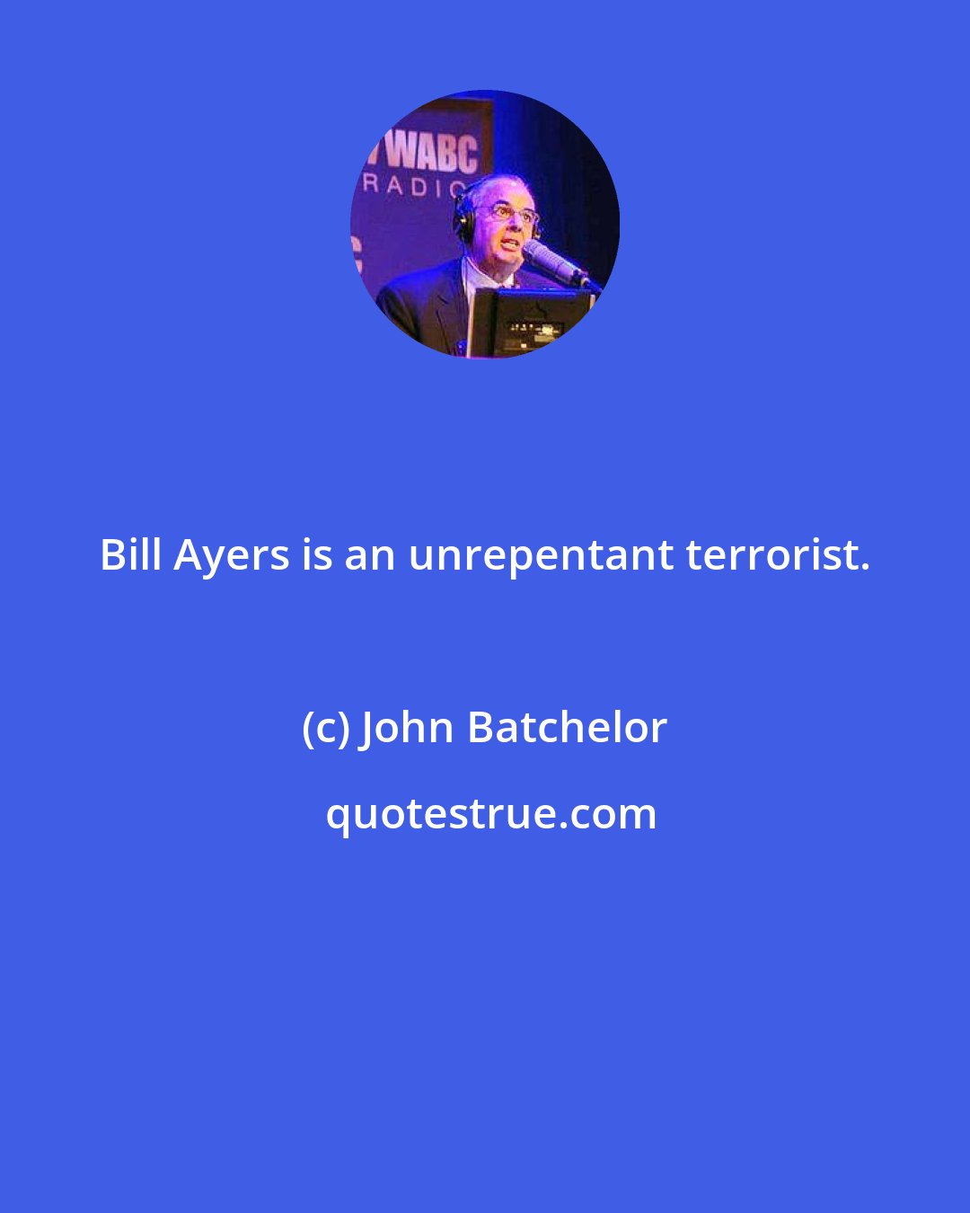 John Batchelor: Bill Ayers is an unrepentant terrorist.