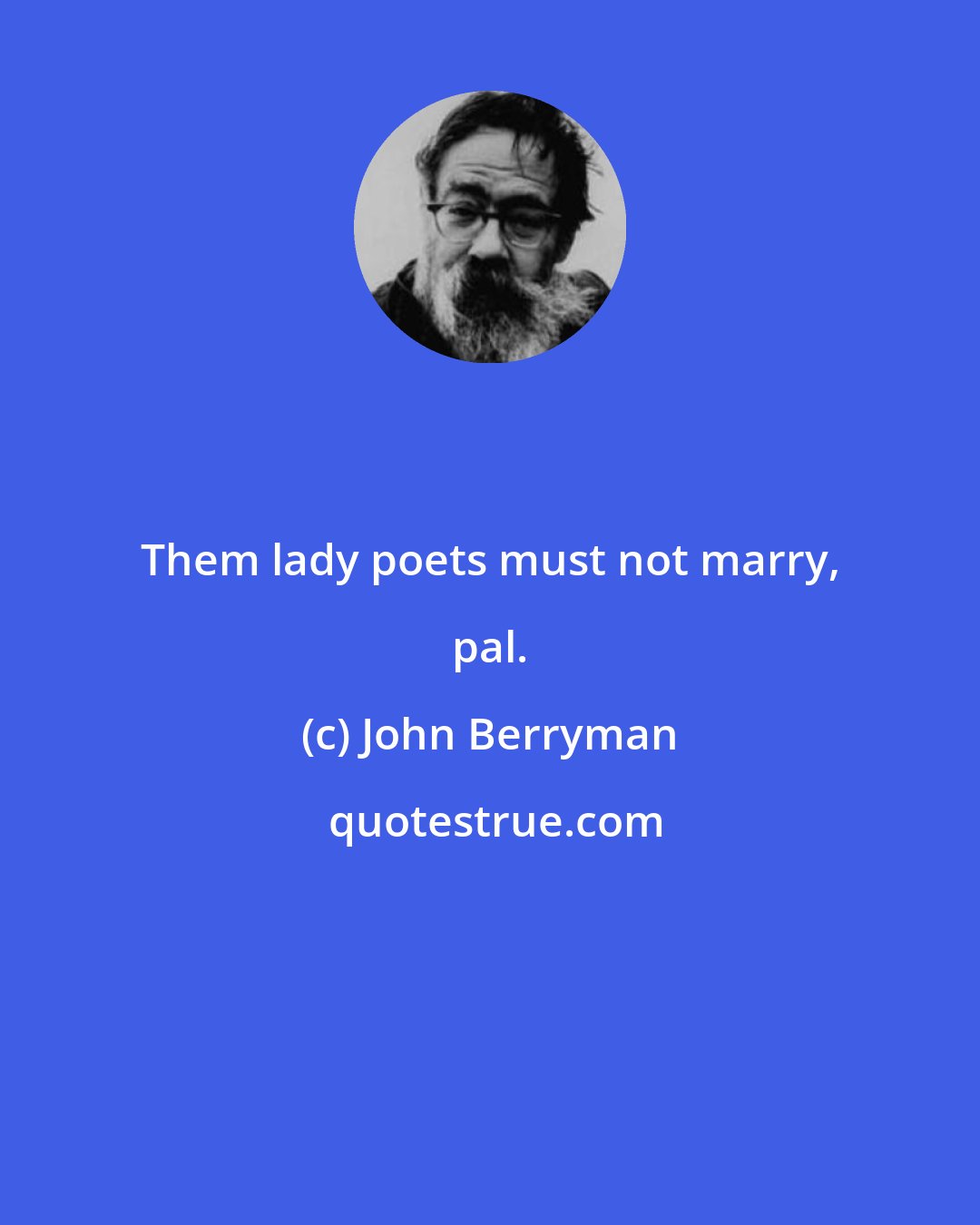 John Berryman: Them lady poets must not marry, pal.