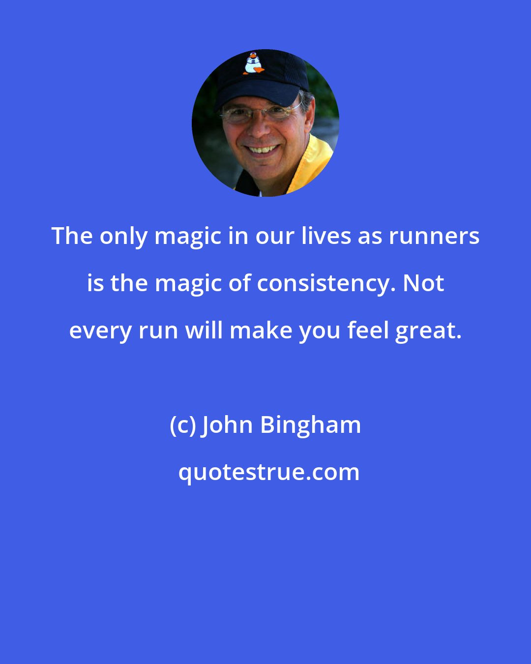 John Bingham: The only magic in our lives as runners is the magic of consistency. Not every run will make you feel great.