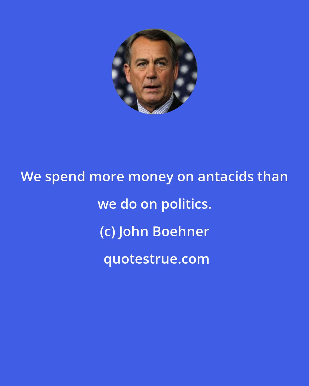 John Boehner: We spend more money on antacids than we do on politics.