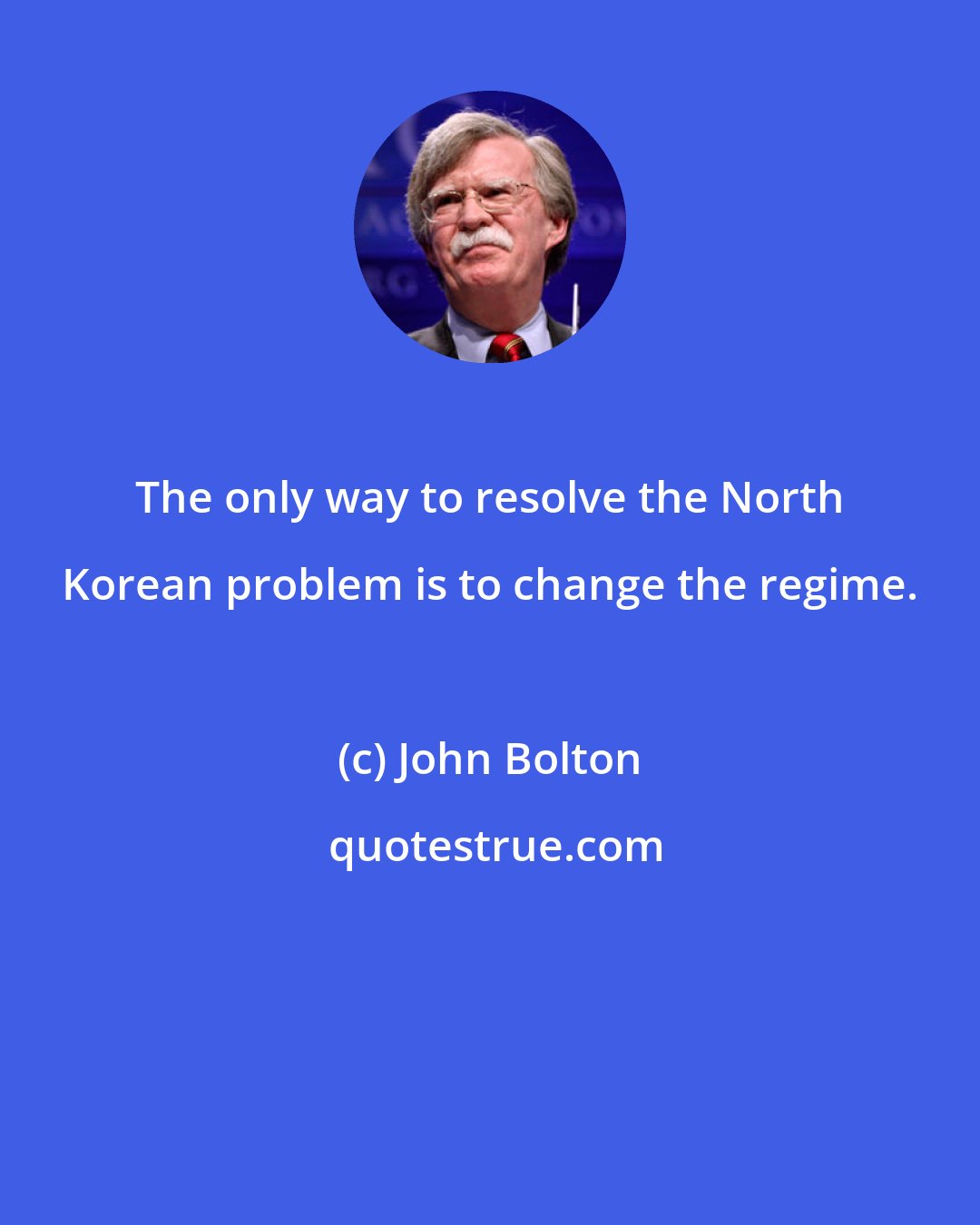 John Bolton: The only way to resolve the North Korean problem is to change the regime.