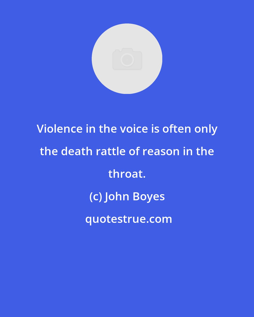 John Boyes: Violence in the voice is often only the death rattle of reason in the throat.