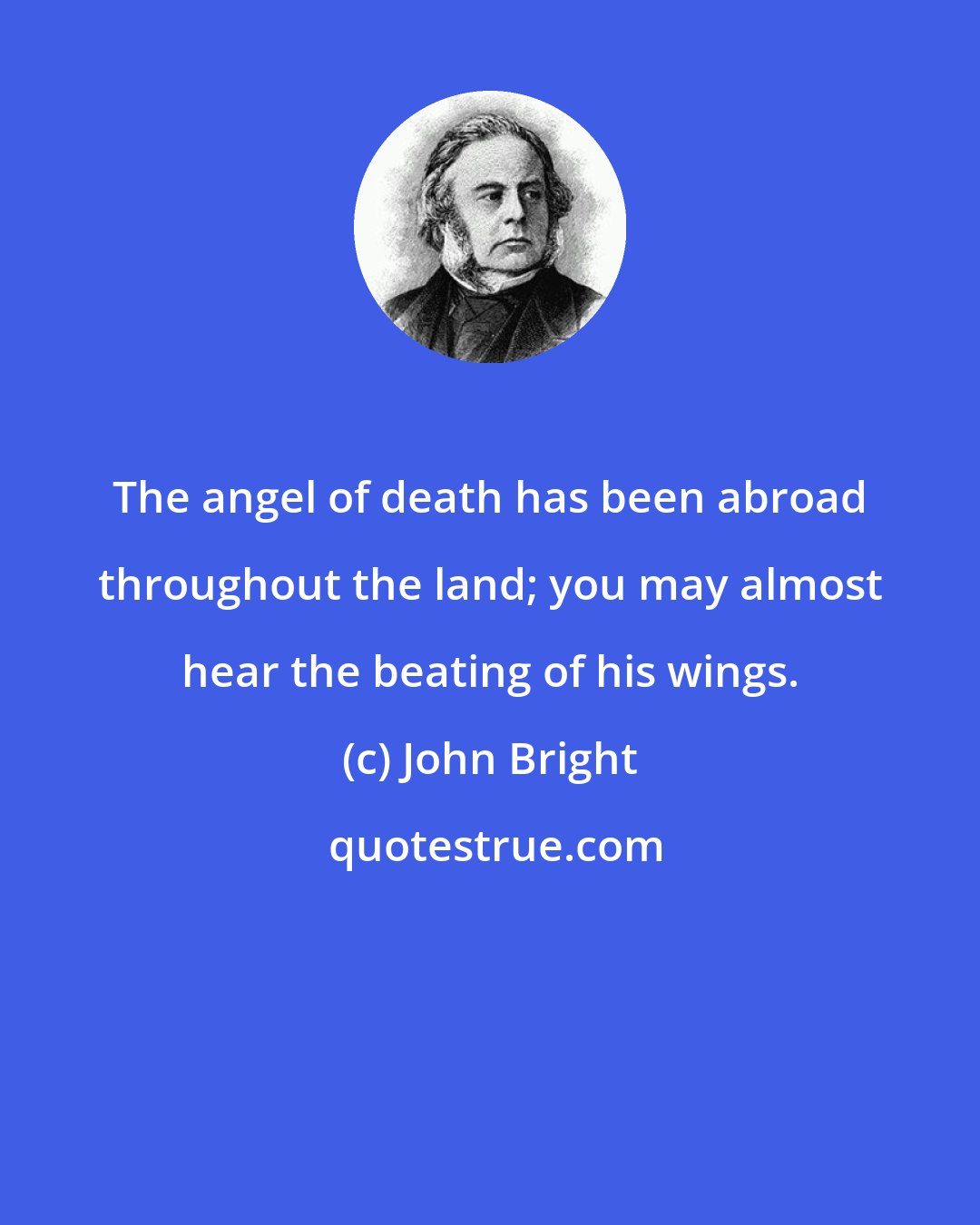 John Bright: The angel of death has been abroad throughout the land; you may almost hear the beating of his wings.