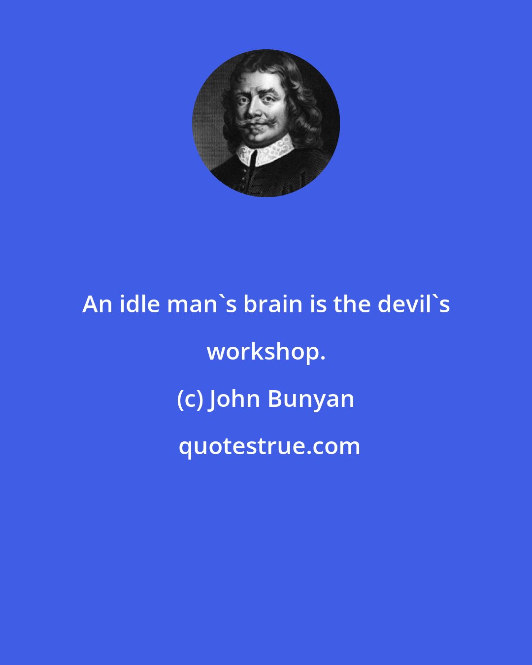 John Bunyan: An idle man's brain is the devil's workshop.