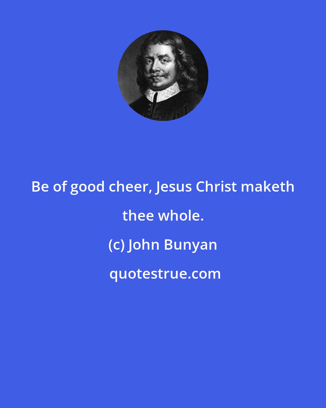 John Bunyan: Be of good cheer, Jesus Christ maketh thee whole.