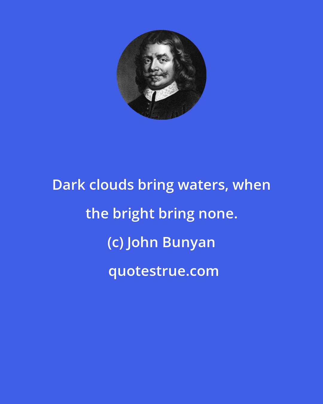 John Bunyan: Dark clouds bring waters, when the bright bring none.