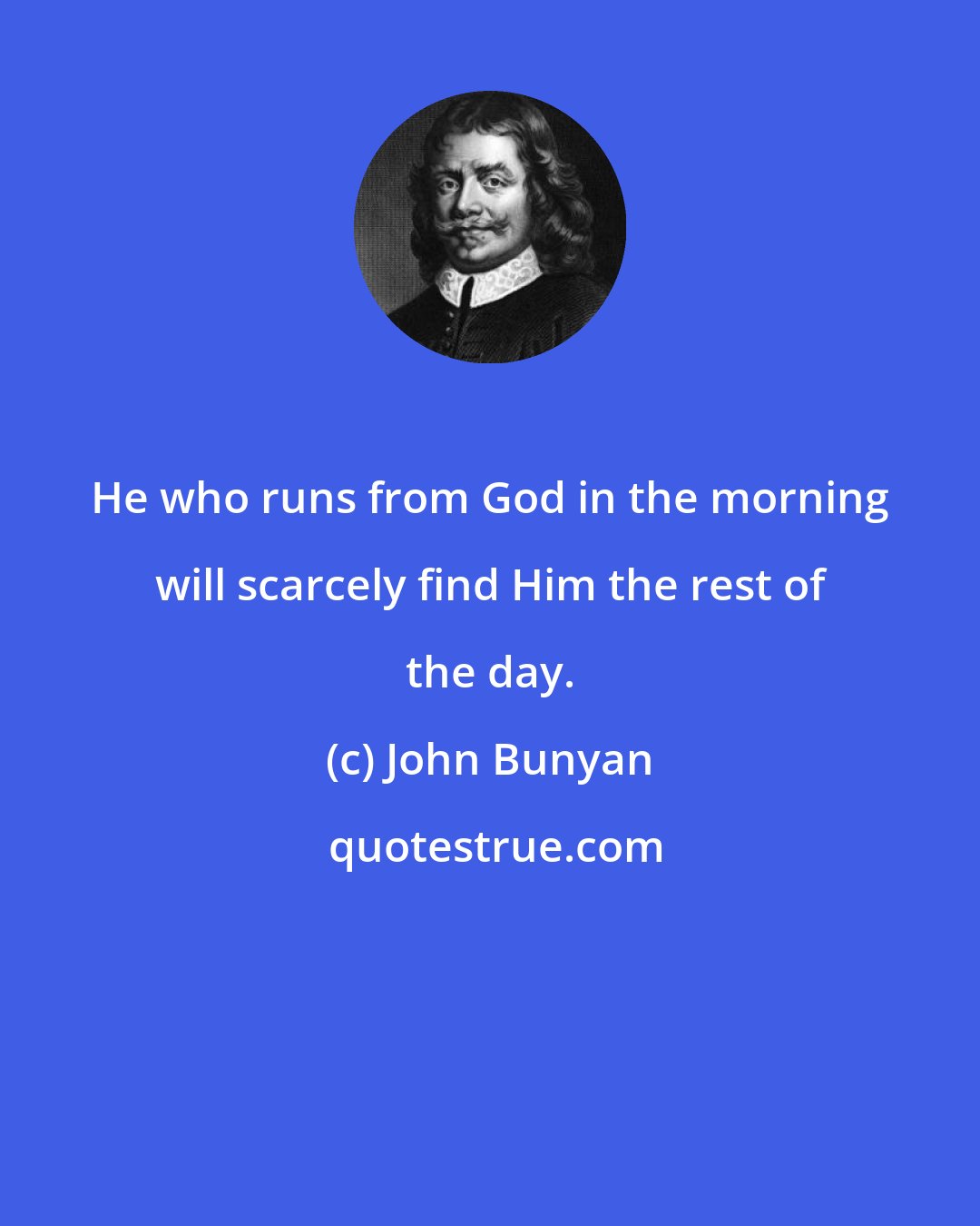 John Bunyan: He who runs from God in the morning will scarcely find Him the rest of the day.