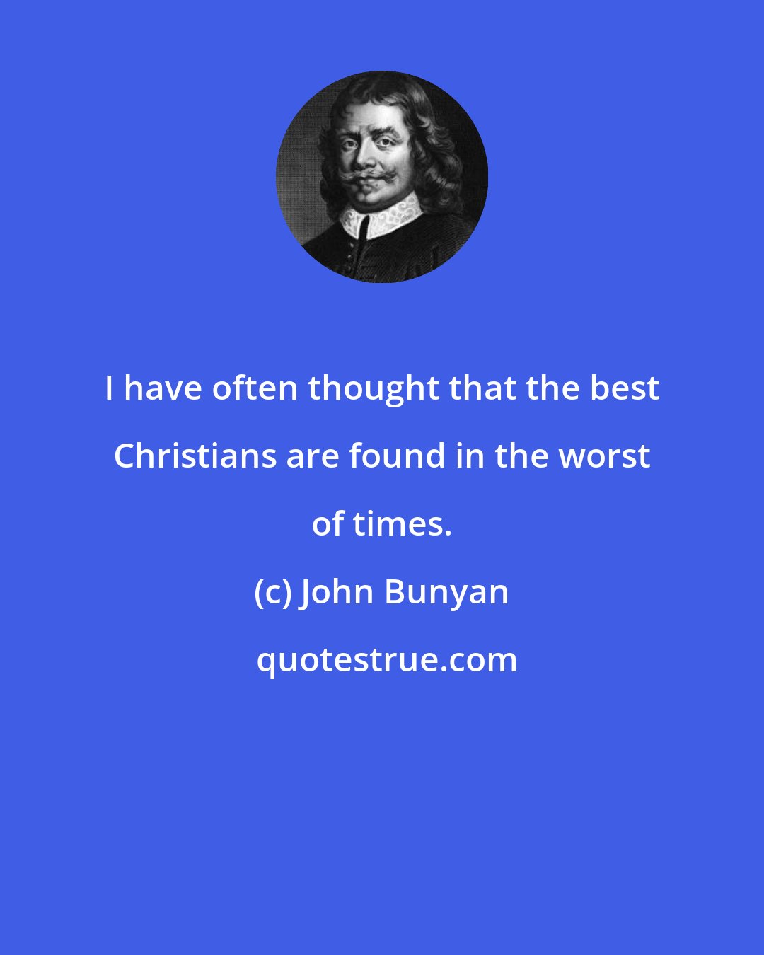 John Bunyan: I have often thought that the best Christians are found in the worst of times.