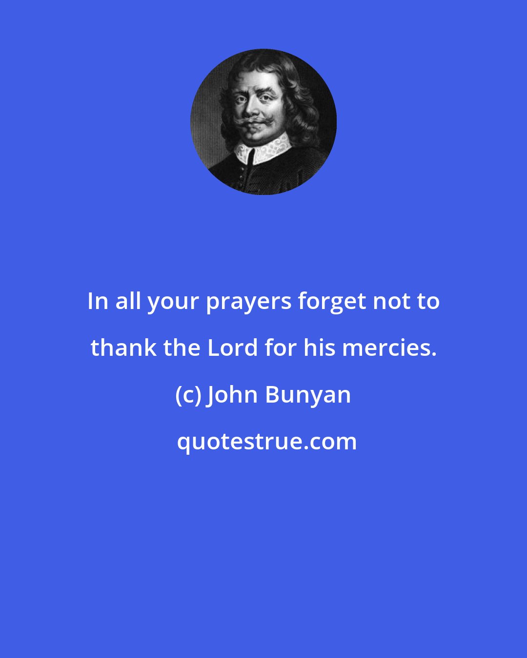 John Bunyan: In all your prayers forget not to thank the Lord for his mercies.