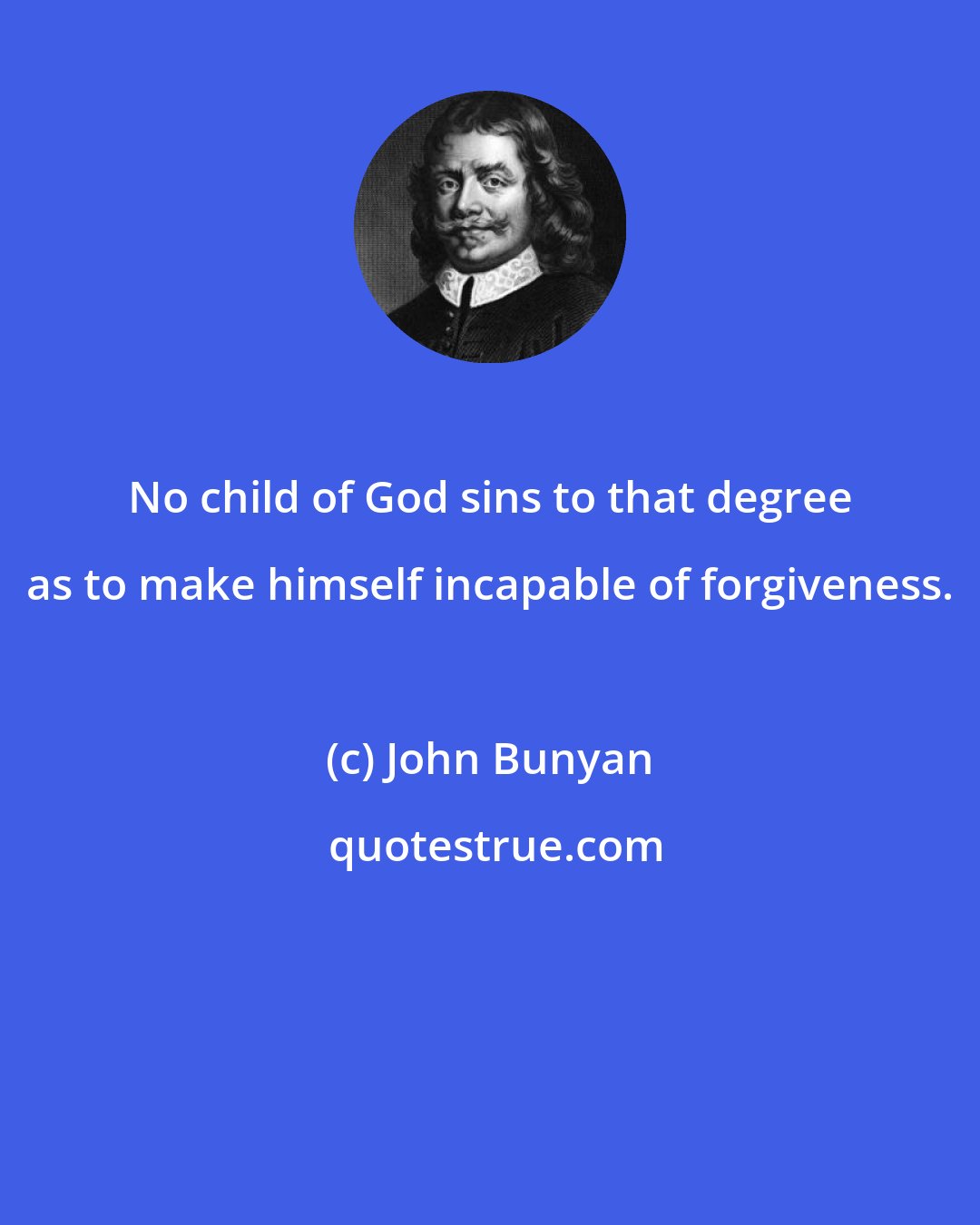John Bunyan: No child of God sins to that degree as to make himself incapable of forgiveness.