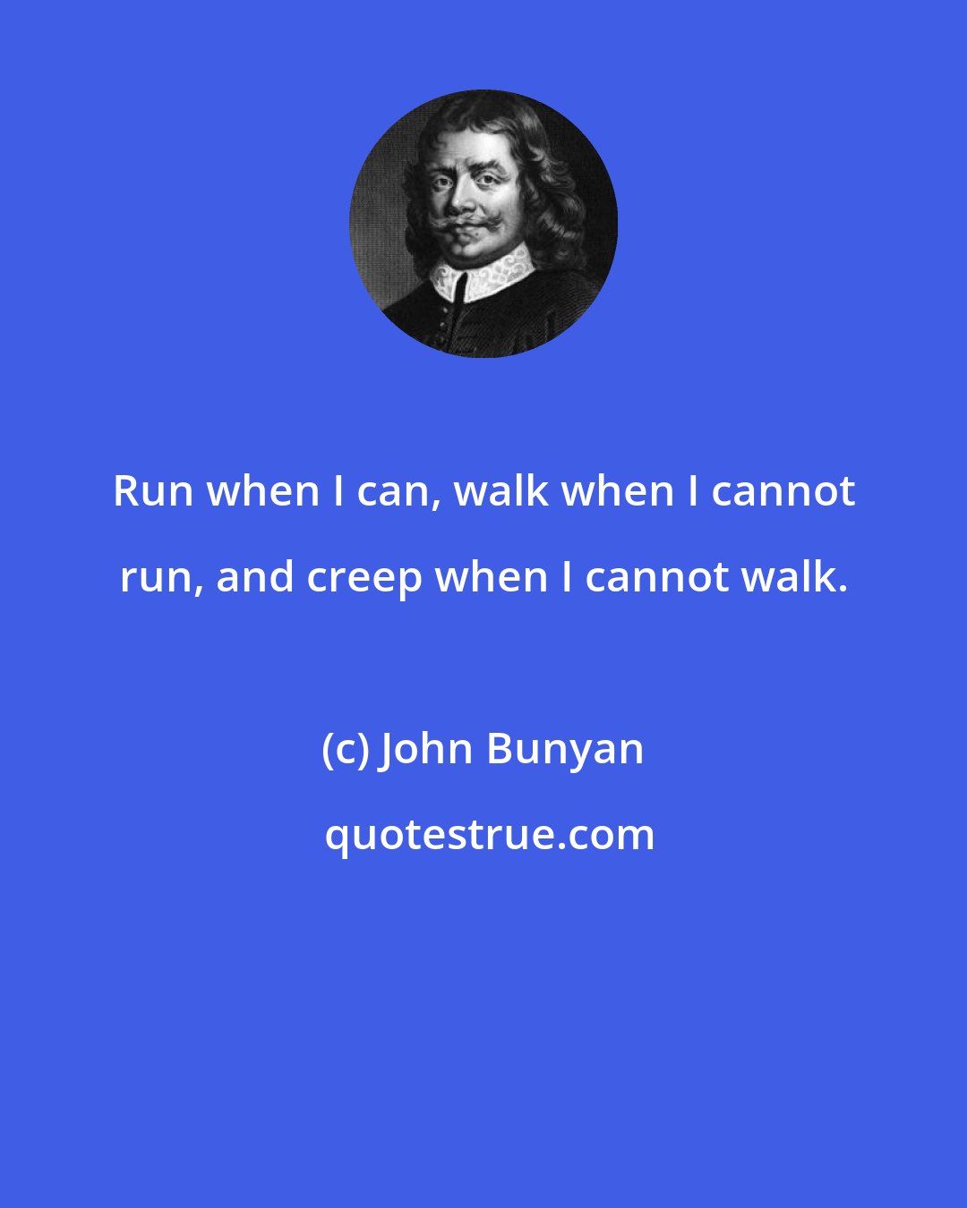 John Bunyan: Run when I can, walk when I cannot run, and creep when I cannot walk.