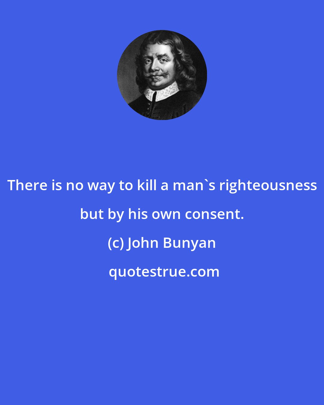 John Bunyan: There is no way to kill a man's righteousness but by his own consent.