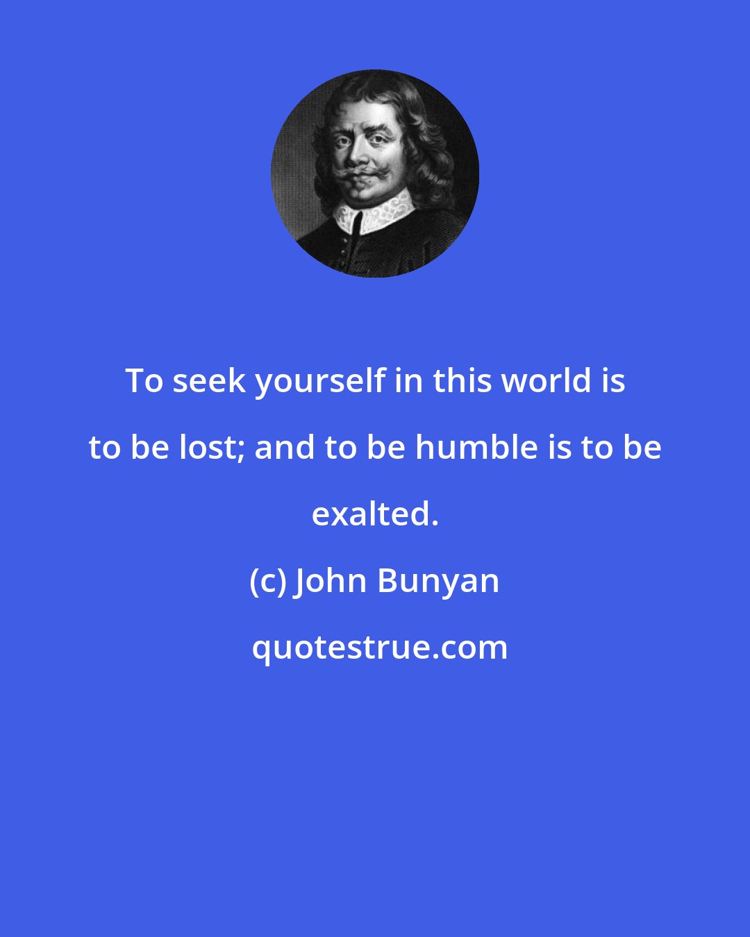 John Bunyan: To seek yourself in this world is to be lost; and to be humble is to be exalted.