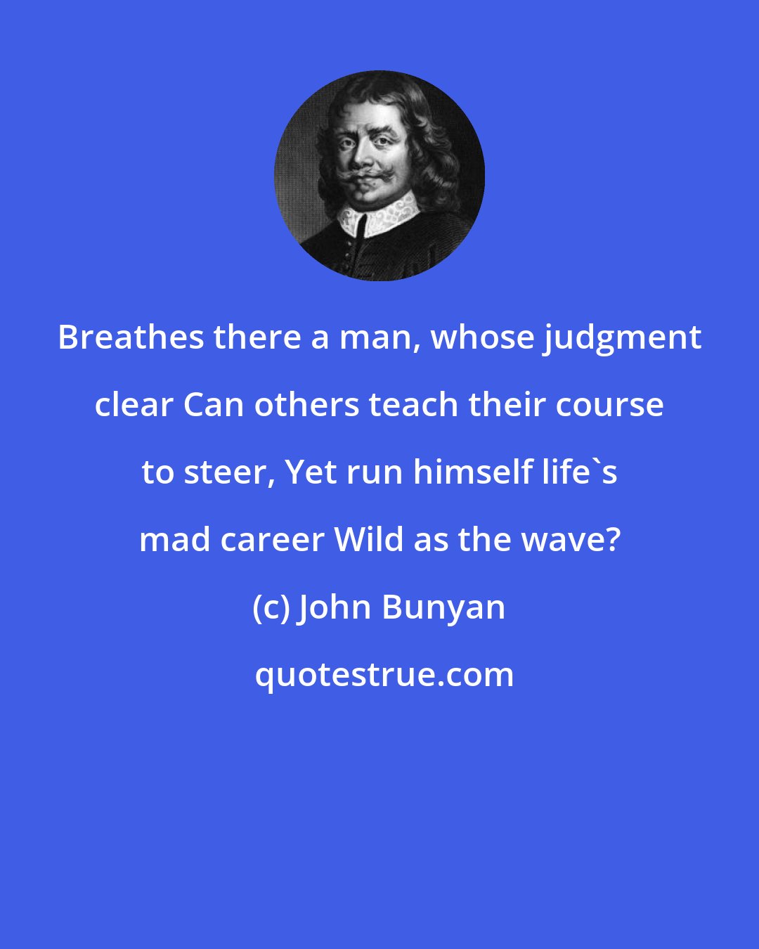 John Bunyan: Breathes there a man, whose judgment clear Can others teach their course to steer, Yet run himself life's mad career Wild as the wave?