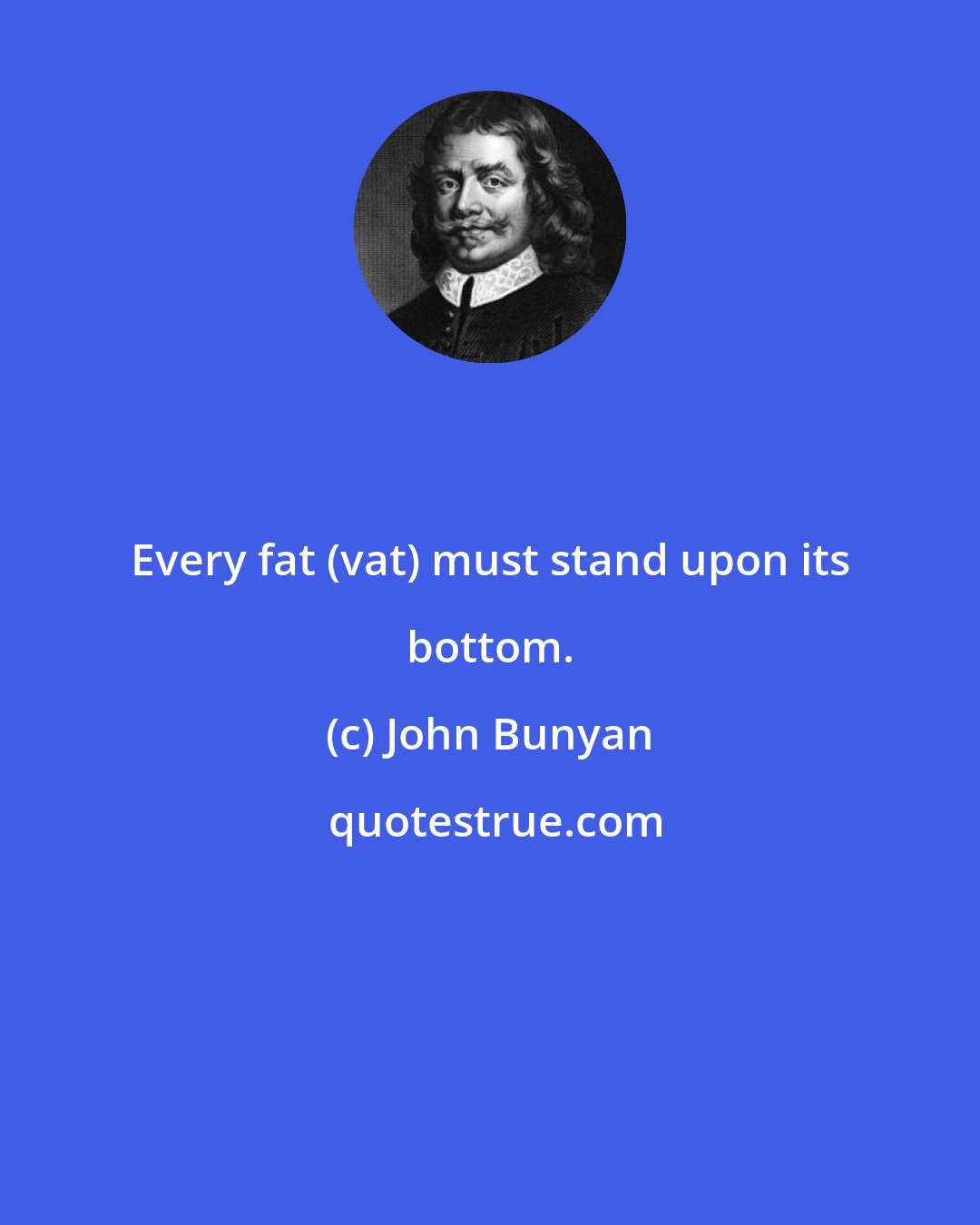 John Bunyan: Every fat (vat) must stand upon its bottom.