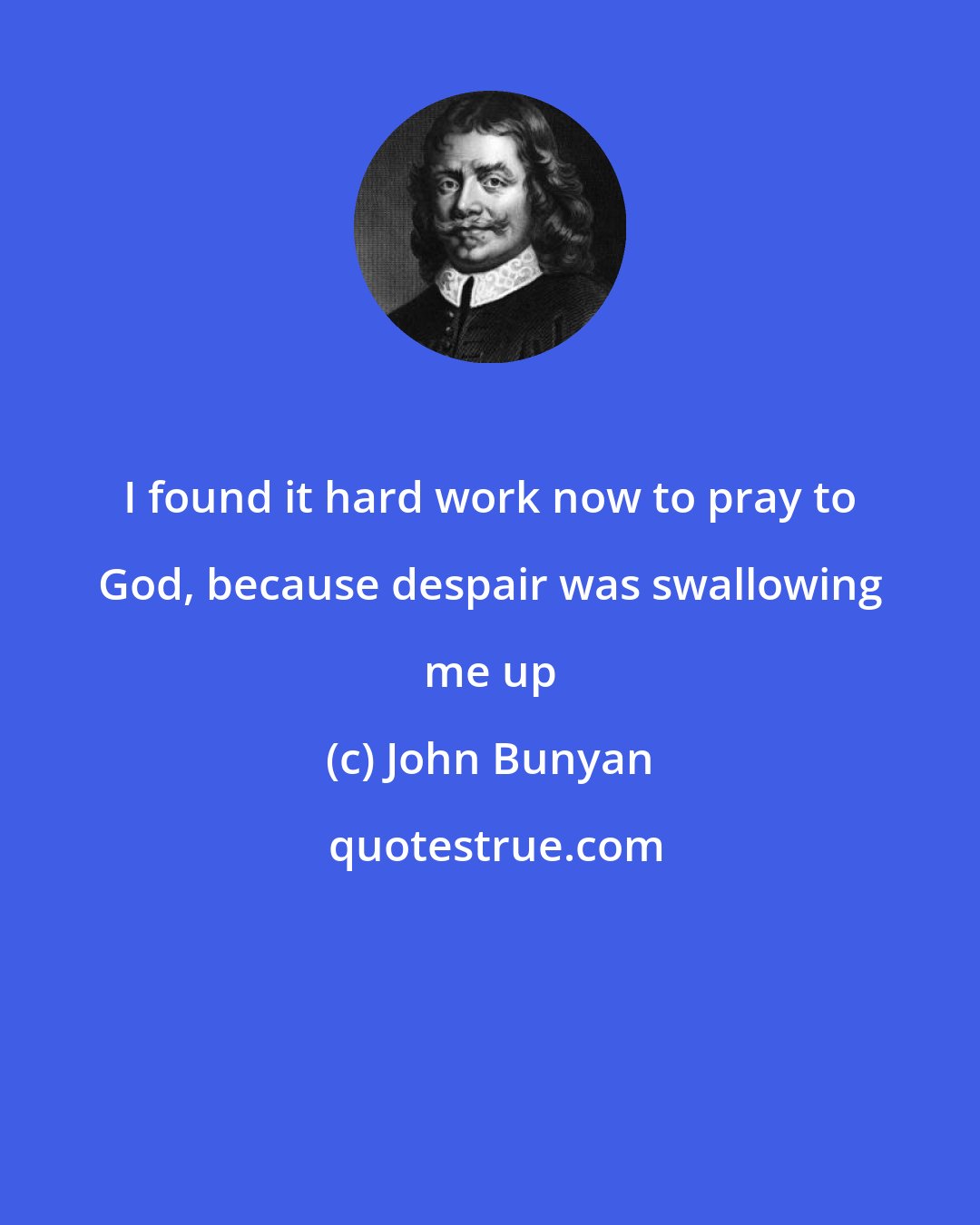 John Bunyan: I found it hard work now to pray to God, because despair was swallowing me up