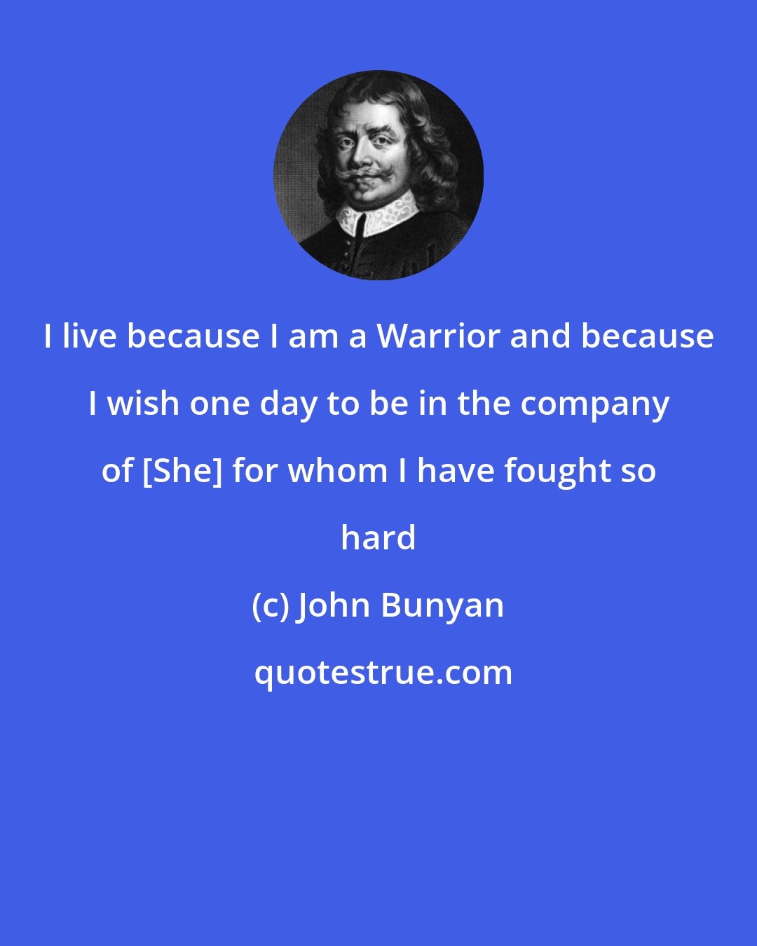 John Bunyan: I live because I am a Warrior and because I wish one day to be in the company of [She] for whom I have fought so hard