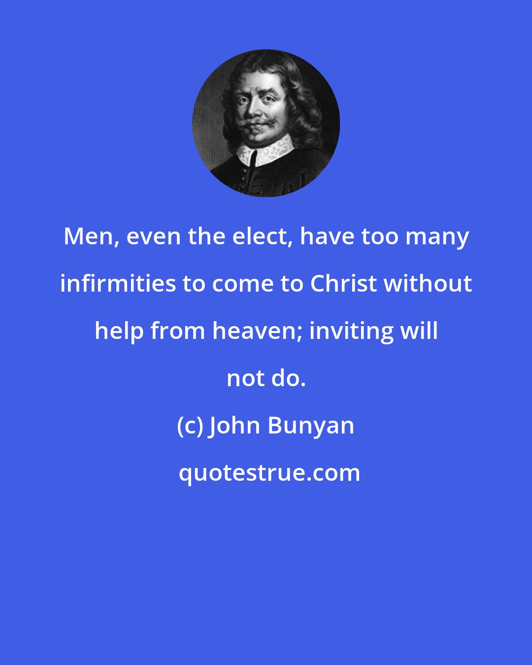 John Bunyan: Men, even the elect, have too many infirmities to come to Christ without help from heaven; inviting will not do.