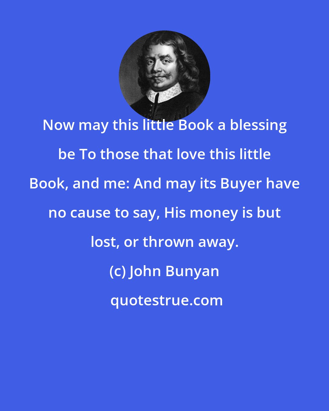 John Bunyan: Now may this little Book a blessing be To those that love this little Book, and me: And may its Buyer have no cause to say, His money is but lost, or thrown away.