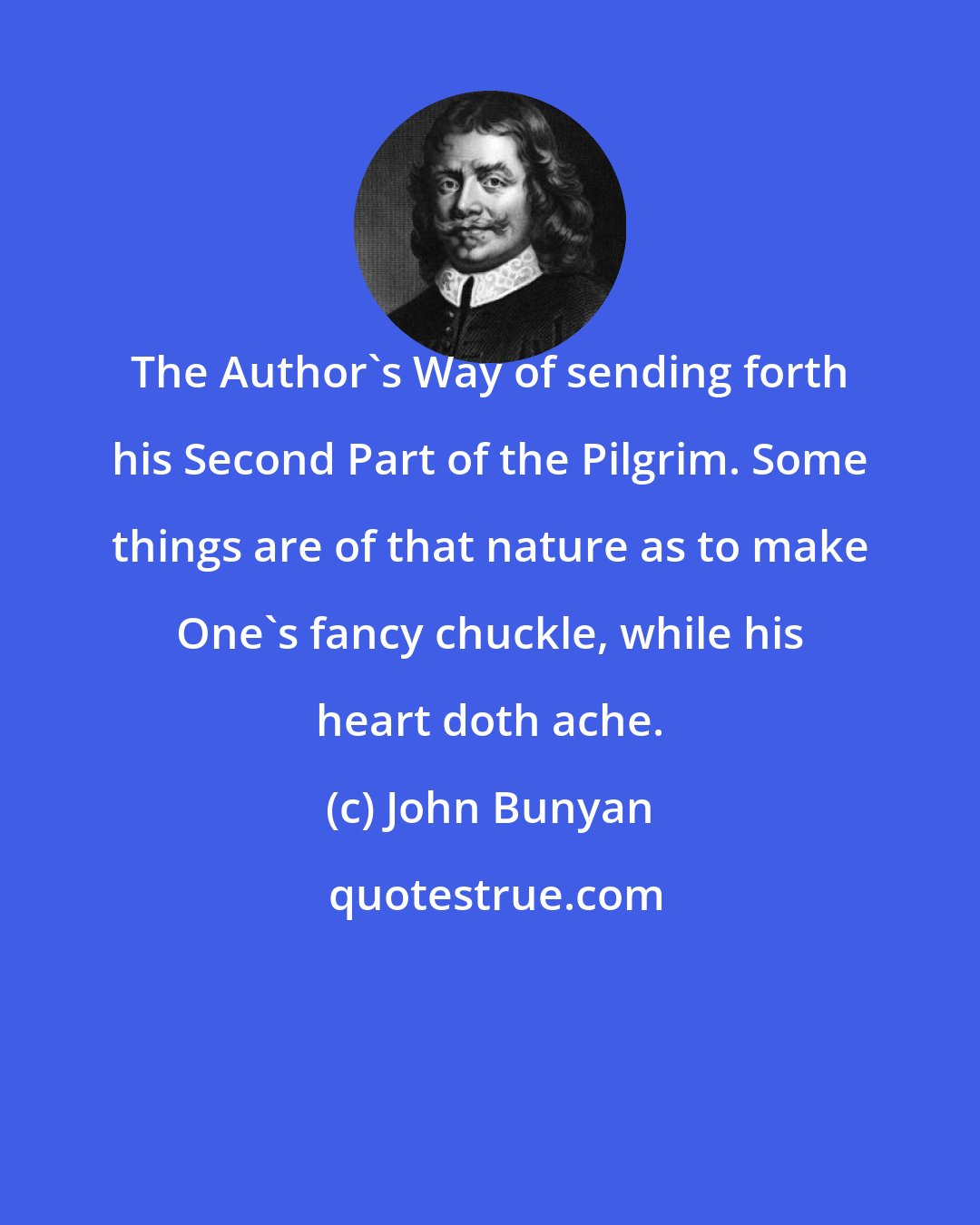 John Bunyan: The Author's Way of sending forth his Second Part of the Pilgrim. Some things are of that nature as to make One's fancy chuckle, while his heart doth ache.