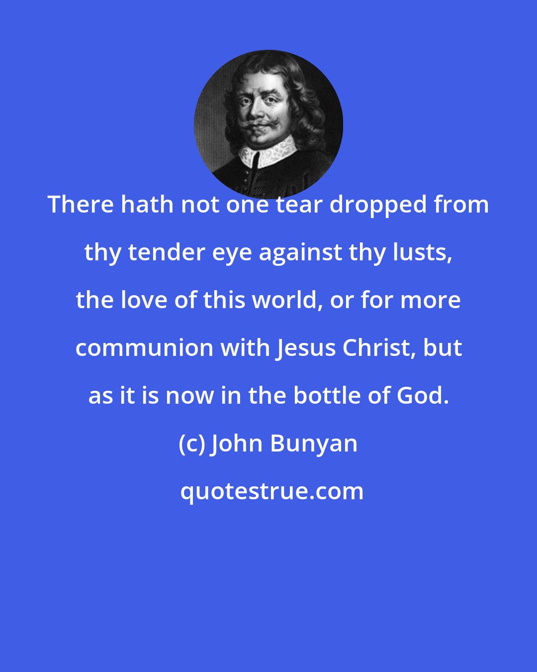 John Bunyan: There hath not one tear dropped from thy tender eye against thy lusts, the love of this world, or for more communion with Jesus Christ, but as it is now in the bottle of God.