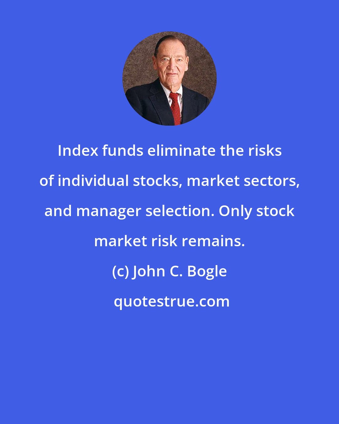 John C. Bogle: Index funds eliminate the risks of individual stocks, market sectors, and manager selection. Only stock market risk remains.