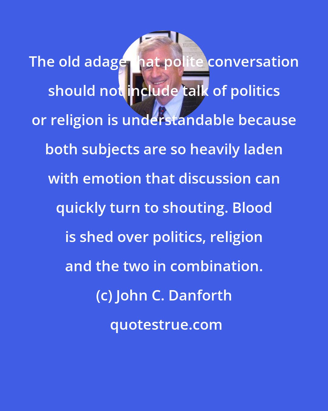 John C. Danforth: The old adage that polite conversation should not include talk of politics or religion is understandable because both subjects are so heavily laden with emotion that discussion can quickly turn to shouting. Blood is shed over politics, religion and the two in combination.