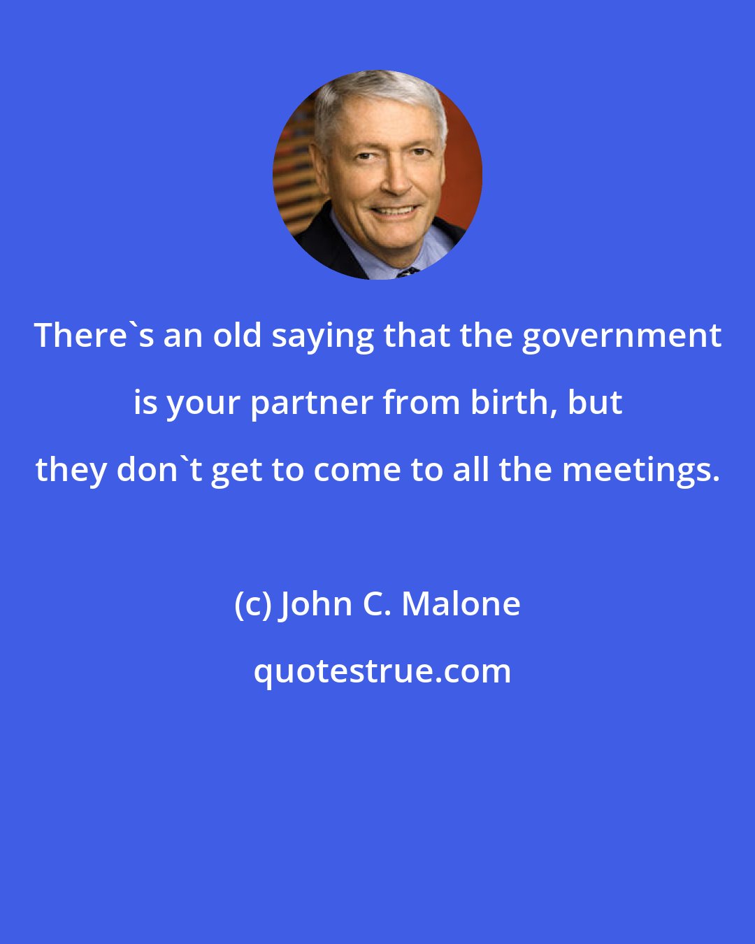 John C. Malone: There's an old saying that the government is your partner from birth, but they don't get to come to all the meetings.