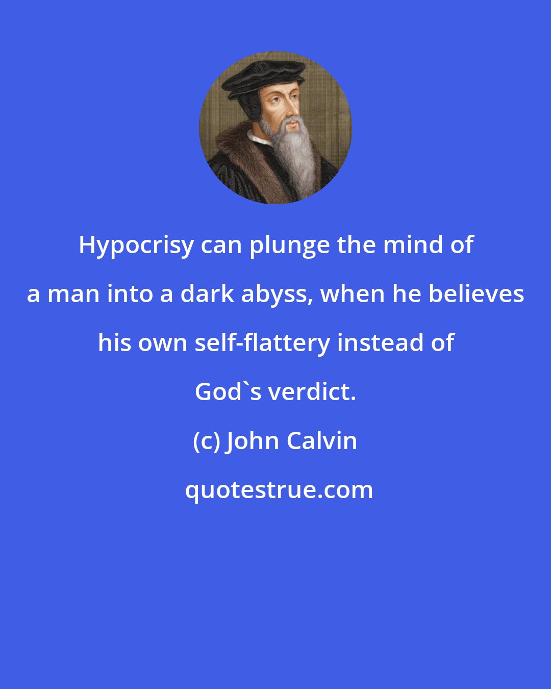 John Calvin: Hypocrisy can plunge the mind of a man into a dark abyss, when he believes his own self-flattery instead of God's verdict.