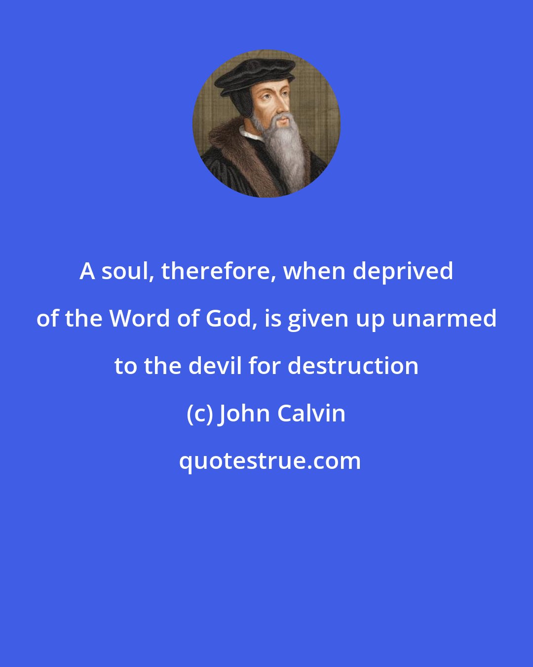 John Calvin: A soul, therefore, when deprived of the Word of God, is given up unarmed to the devil for destruction