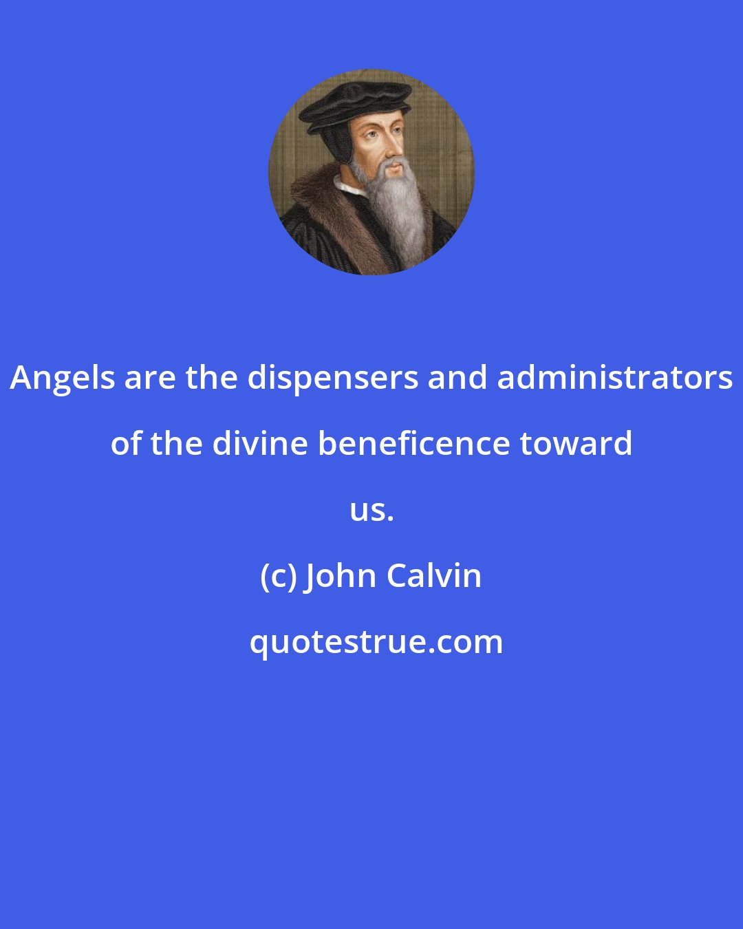 John Calvin: Angels are the dispensers and administrators of the divine beneficence toward us.