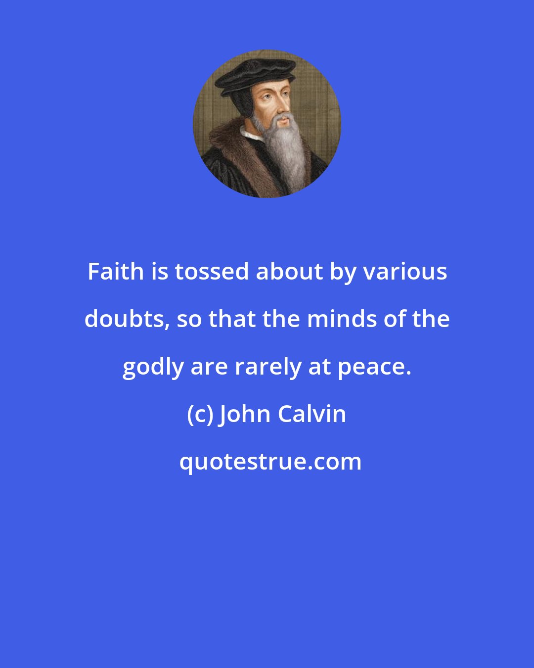 John Calvin: Faith is tossed about by various doubts, so that the minds of the godly are rarely at peace.