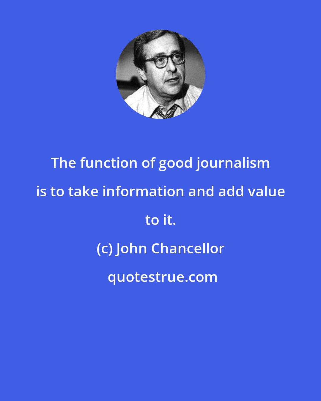 John Chancellor: The function of good journalism is to take information and add value to it.
