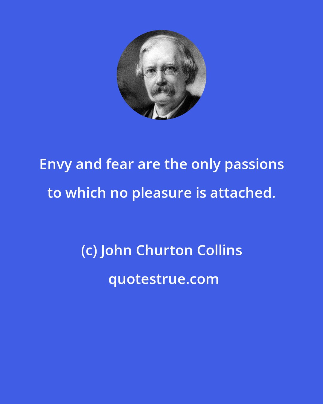 John Churton Collins: Envy and fear are the only passions to which no pleasure is attached.
