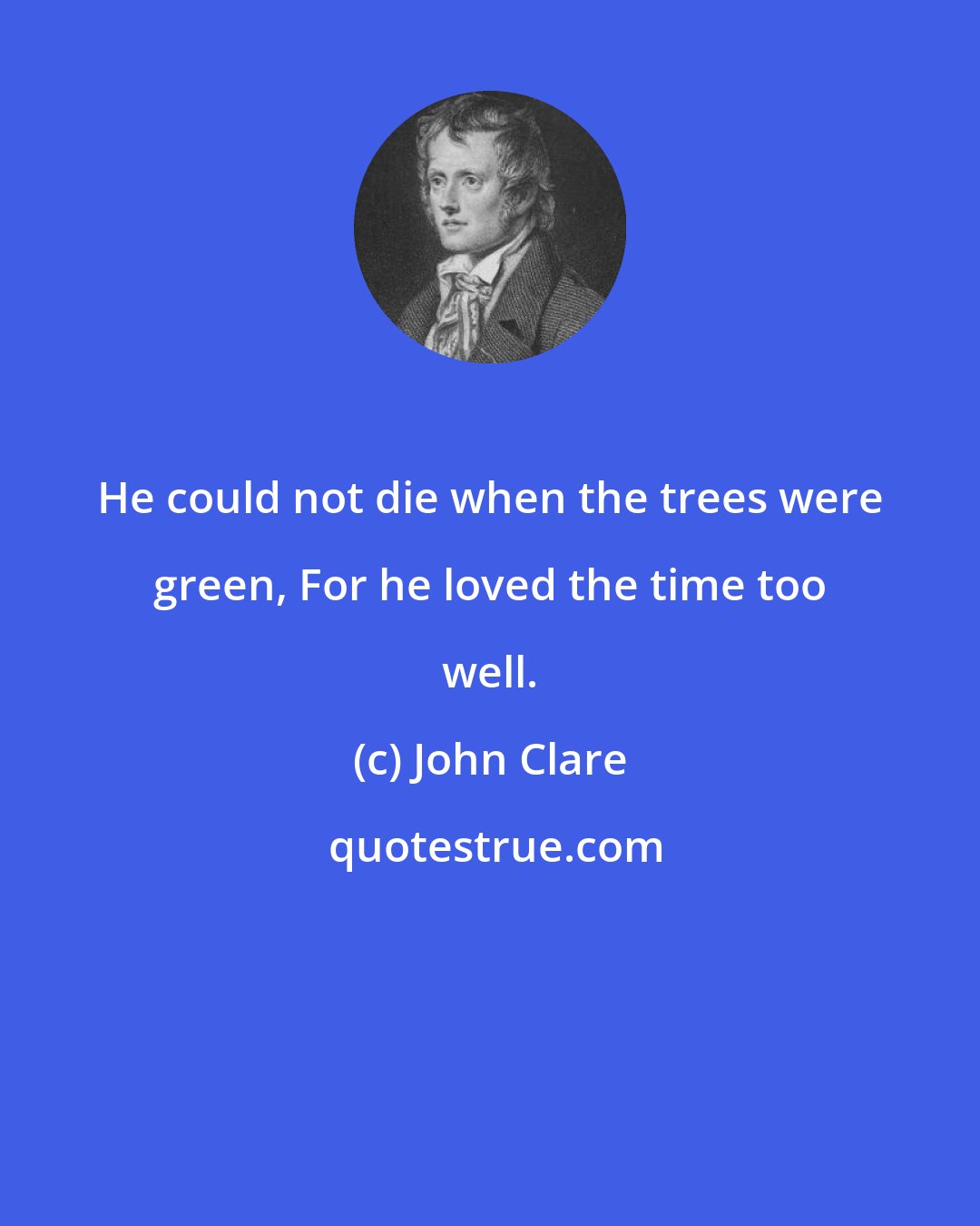 John Clare: He could not die when the trees were green, For he loved the time too well.