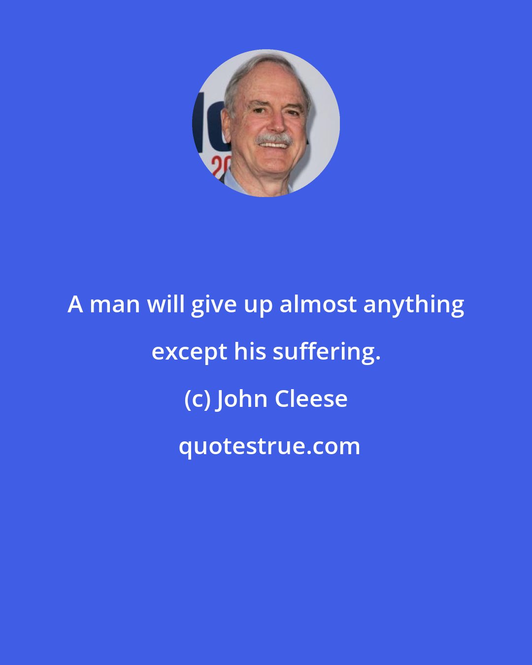 John Cleese: A man will give up almost anything except his suffering.