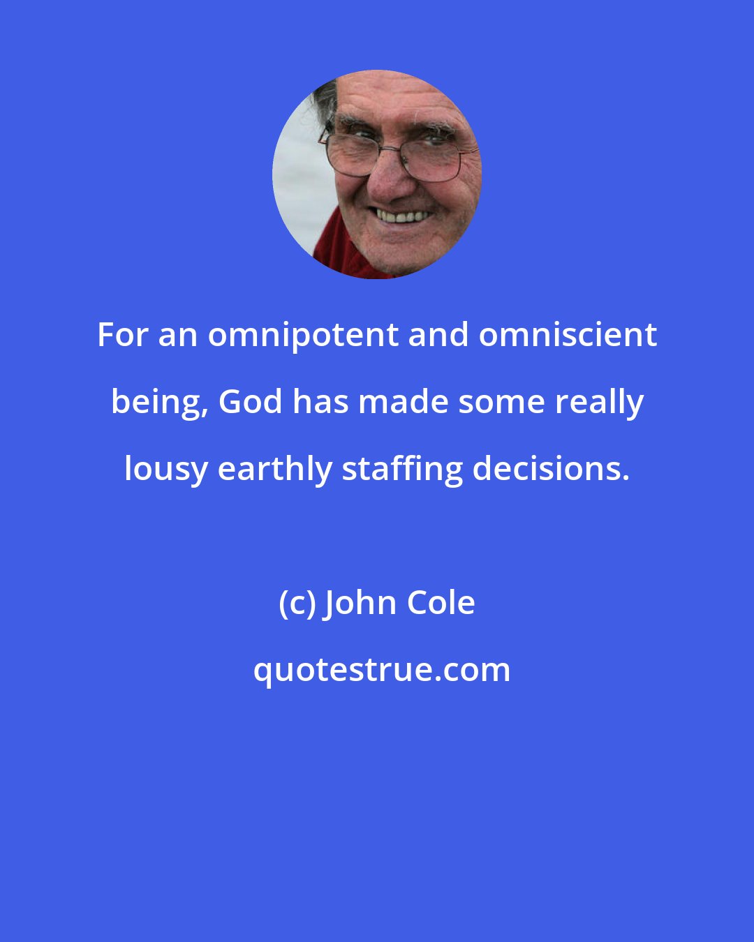 John Cole: For an omnipotent and omniscient being, God has made some really lousy earthly staffing decisions.