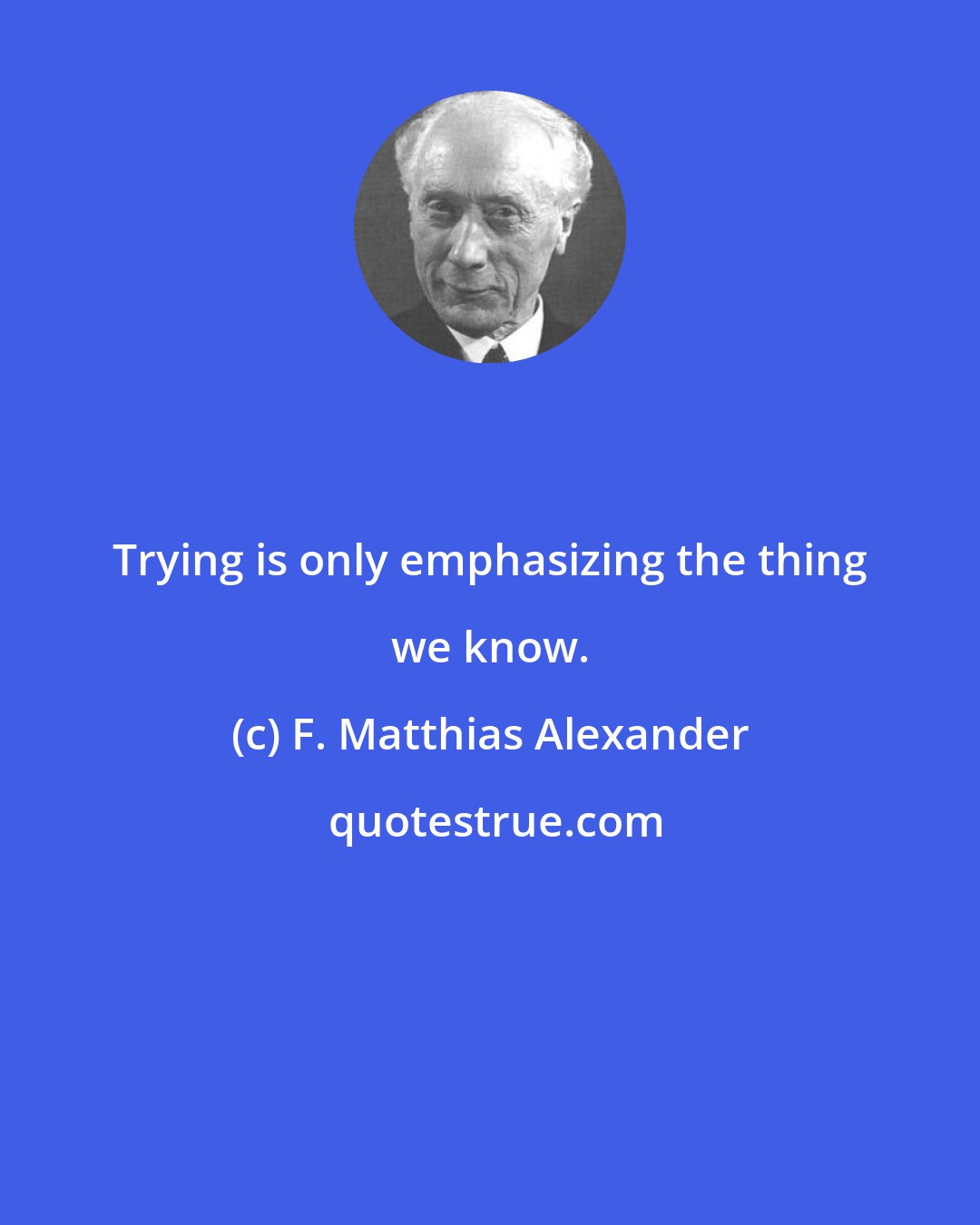 F. Matthias Alexander: Trying is only emphasizing the thing we know.