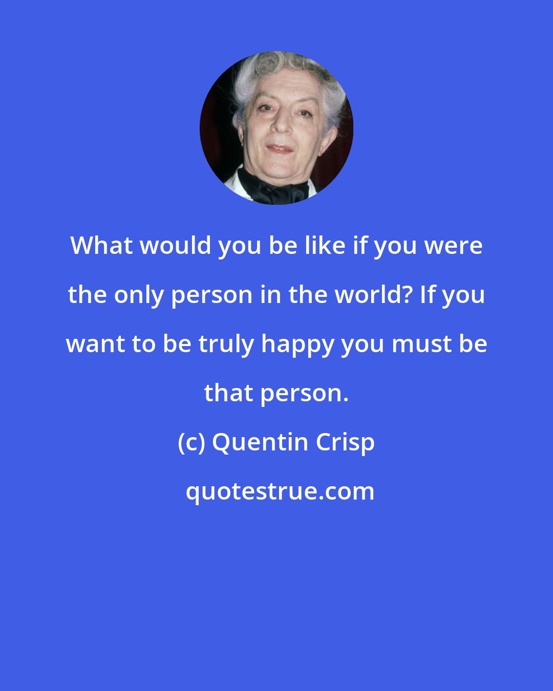 Quentin Crisp: What would you be like if you were the only person in the world? If you want to be truly happy you must be that person.