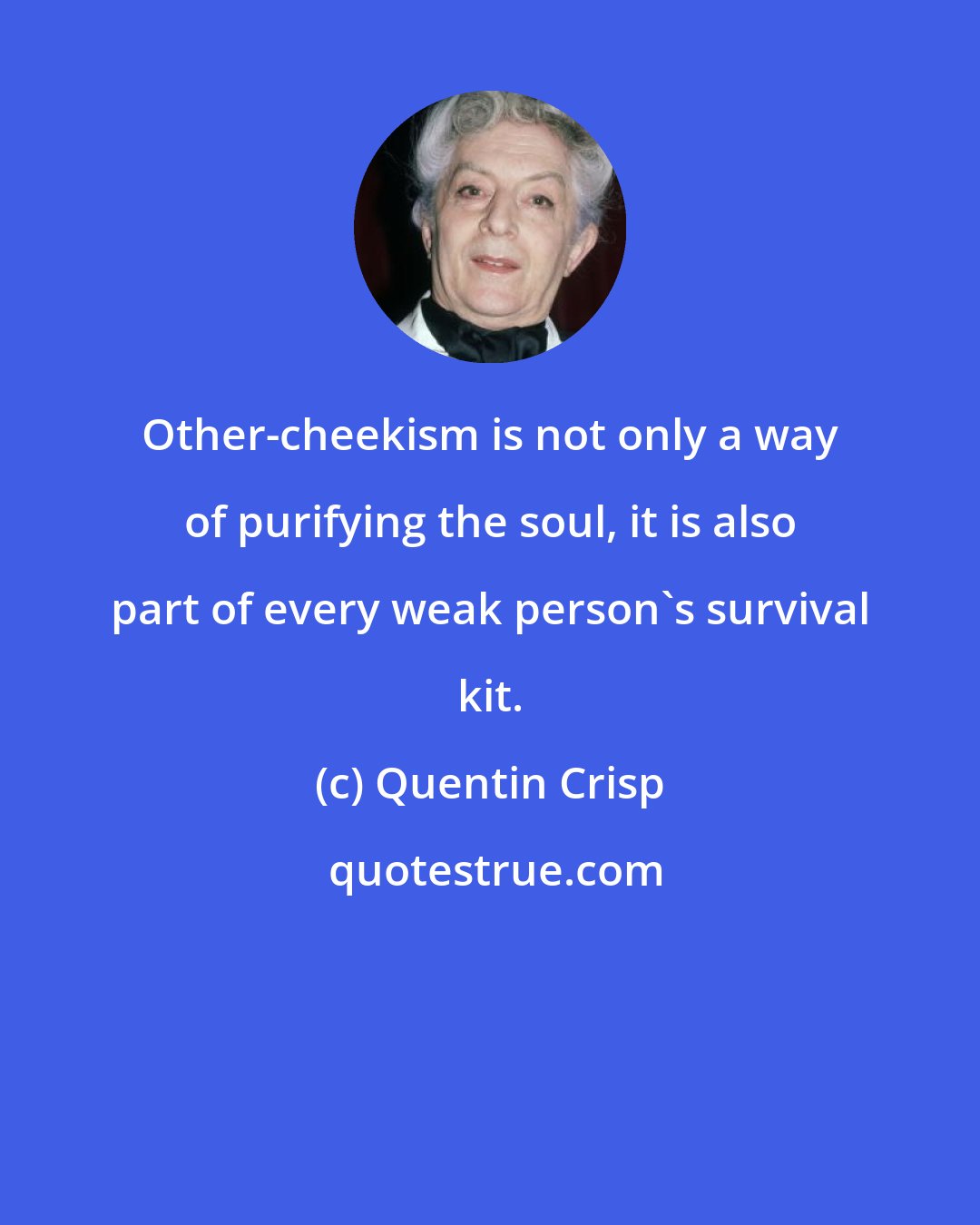 Quentin Crisp: Other-cheekism is not only a way of purifying the soul, it is also part of every weak person's survival kit.