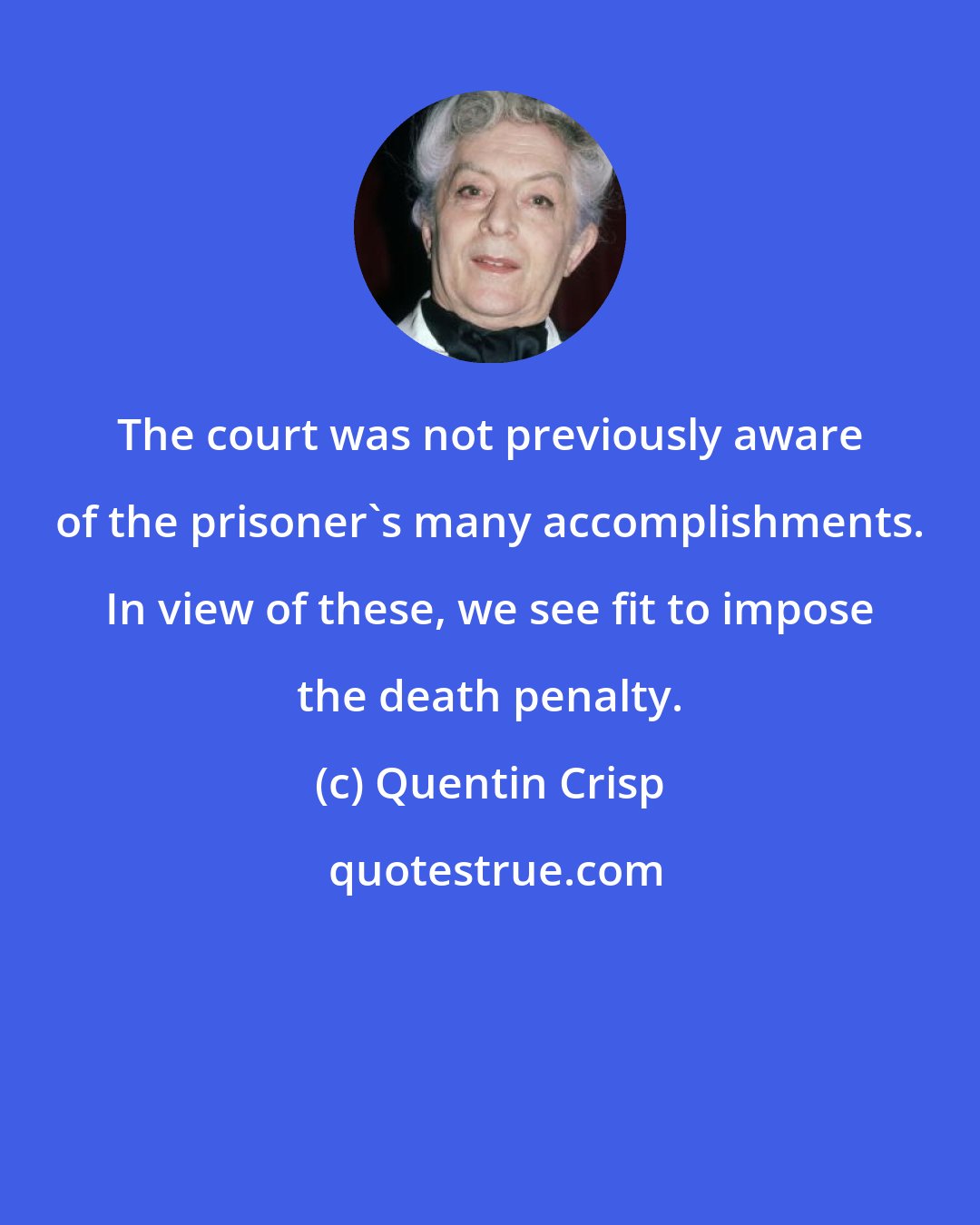 Quentin Crisp: The court was not previously aware of the prisoner's many accomplishments. In view of these, we see fit to impose the death penalty.